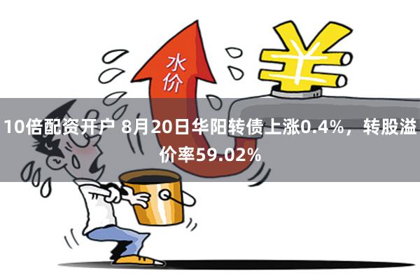 10倍配资开户 8月20日华阳转债上涨0.4%，转股溢价率59.02%
